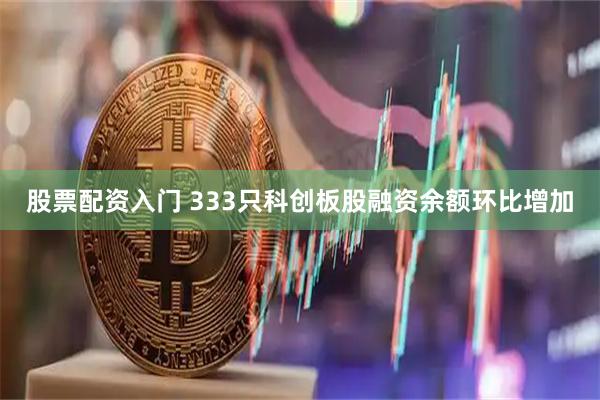 股票配资入门 333只科创板股融资余额环比增加