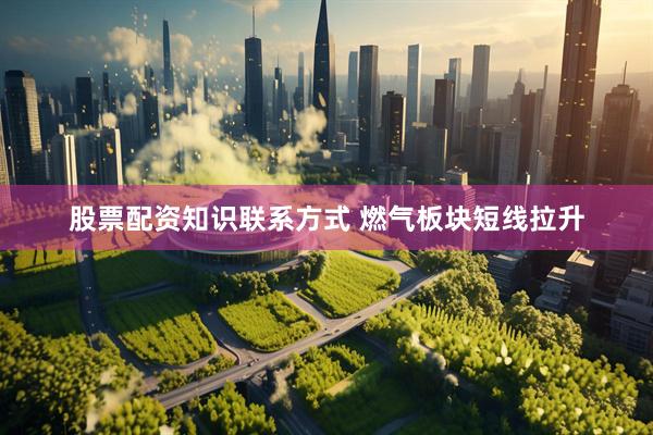股票配资知识联系方式 燃气板块短线拉升