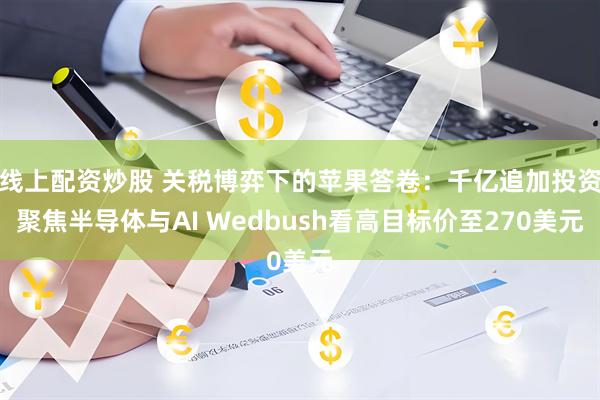 线上配资炒股 关税博弈下的苹果答卷：千亿追加投资聚焦半导体与AI Wedbush看高目标价至270美元