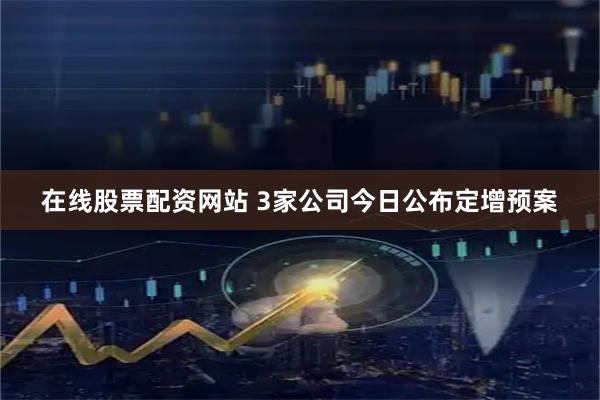 在线股票配资网站 3家公司今日公布定增预案