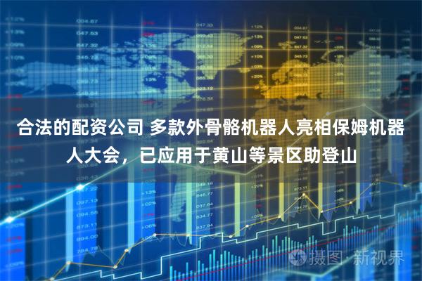 合法的配资公司 多款外骨骼机器人亮相保姆机器人大会，已应用于黄山等景区助登山
