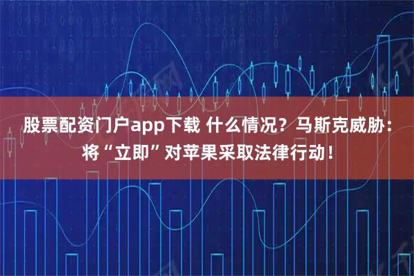 股票配资门户app下载 什么情况？马斯克威胁：将“立即”对苹果采取法律行动！