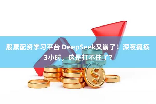 股票配资学习平台 DeepSeek又崩了！深夜瘫痪3小时，这是扛不住了？