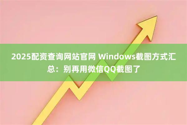 2025配资查询网站官网 Windows截图方式汇总：别再用微信QQ截图了