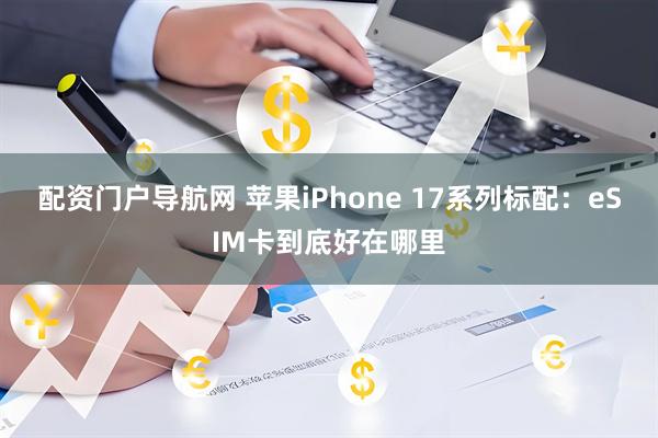 配资门户导航网 苹果iPhone 17系列标配：eSIM卡到底好在哪里