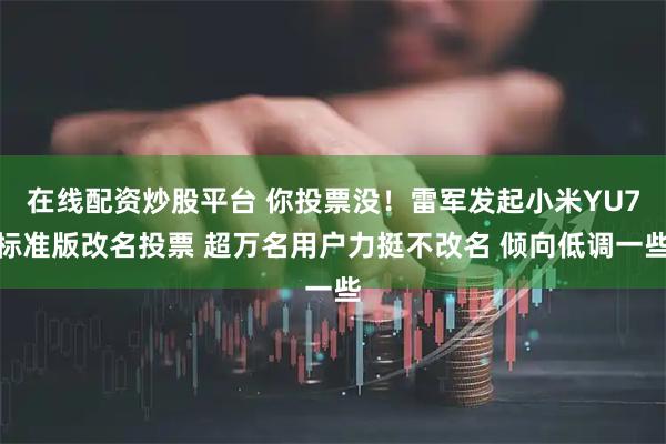 在线配资炒股平台 你投票没！雷军发起小米YU7标准版改名投票 超万名用户力挺不改名 倾向低调一些