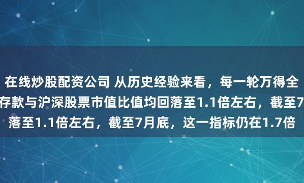 在线炒股配资公司 从历史经验来看，每一轮万得全A指数见顶，对应居民存款与沪深股票市值比值均回落至1.1倍左右，截至7月底，这一指标仍在1.7倍