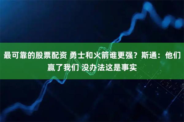 最可靠的股票配资 勇士和火箭谁更强？斯通：他们赢了我们 没办法这是事实