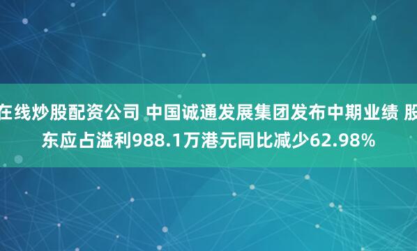 在线炒股配资公司 中国诚通发展集团发布中期业绩 股东应占溢利988.1万港元同比减少62.98%