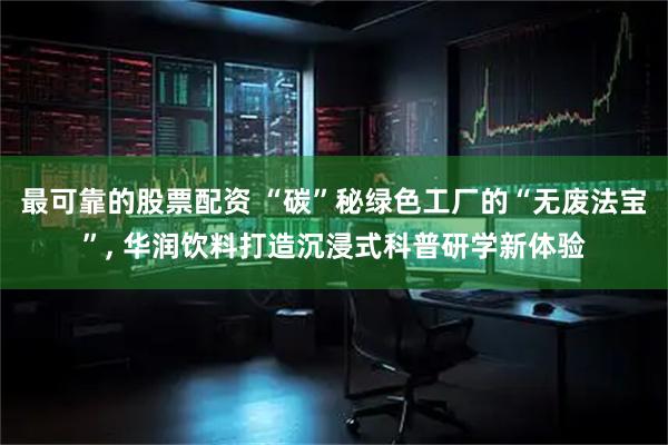 最可靠的股票配资 “碳”秘绿色工厂的“无废法宝”, 华润饮料打造沉浸式科普研学新体验