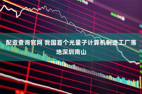 配资查询官网 我国首个光量子计算机制造工厂落地深圳南山