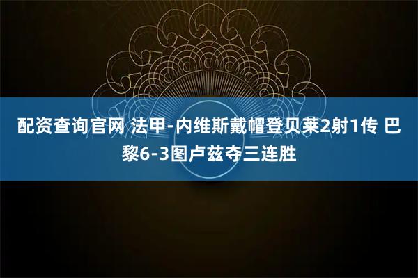 配资查询官网 法甲-内维斯戴帽登贝莱2射1传 巴黎6-3图卢兹夺三连胜