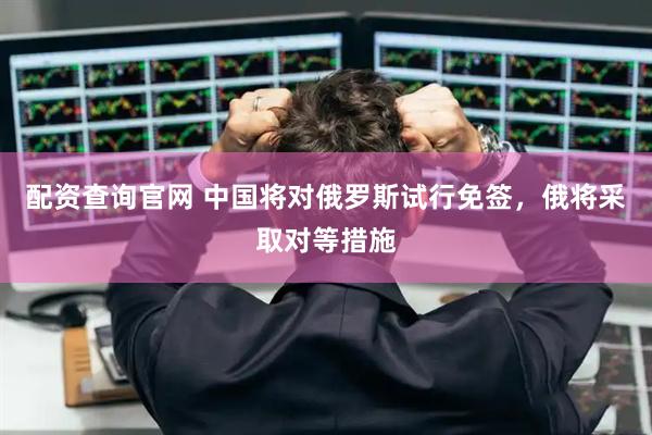 配资查询官网 中国将对俄罗斯试行免签，俄将采取对等措施