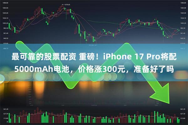最可靠的股票配资 重磅！iPhone 17 Pro将配5000mAh电池，价格涨300元，准备好了吗