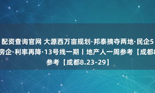 配资查询官网 大源西万亩规划·邦泰摘夺两地·民企500强仅6房企·利率再降·13号线一期丨地产人一周参考【成都8.23-29】