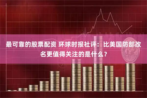 最可靠的股票配资 环球时报社评：比美国防部改名更值得关注的是什么？