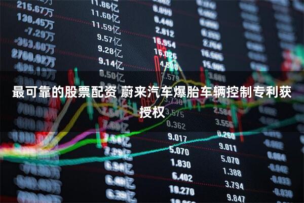 最可靠的股票配资 蔚来汽车爆胎车辆控制专利获授权