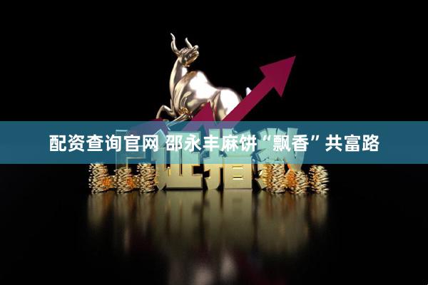 配资查询官网 邵永丰麻饼“飘香”共富路