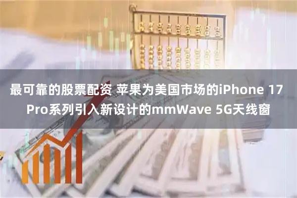 最可靠的股票配资 苹果为美国市场的iPhone 17 Pro系列引入新设计的mmWave 5G天线窗