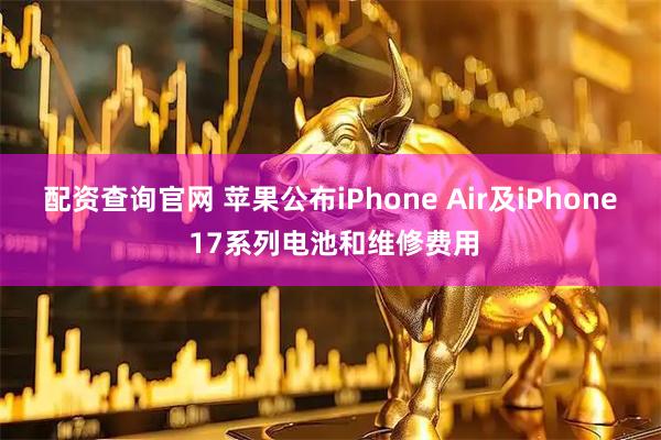 配资查询官网 苹果公布iPhone Air及iPhone 17系列电池和维修费用