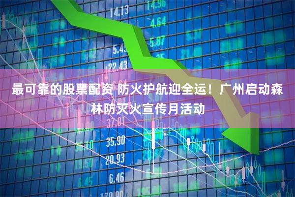 最可靠的股票配资 防火护航迎全运！广州启动森林防灭火宣传月活动