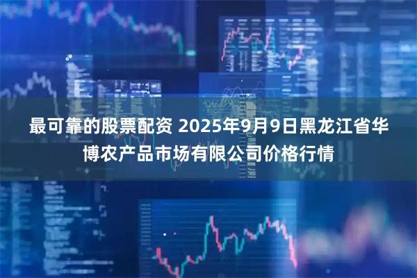 最可靠的股票配资 2025年9月9日黑龙江省华博农产品市场有限公司价格行情
