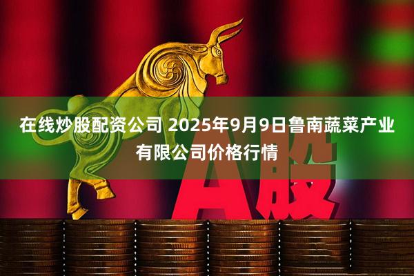 在线炒股配资公司 2025年9月9日鲁南蔬菜产业有限公司价格行情