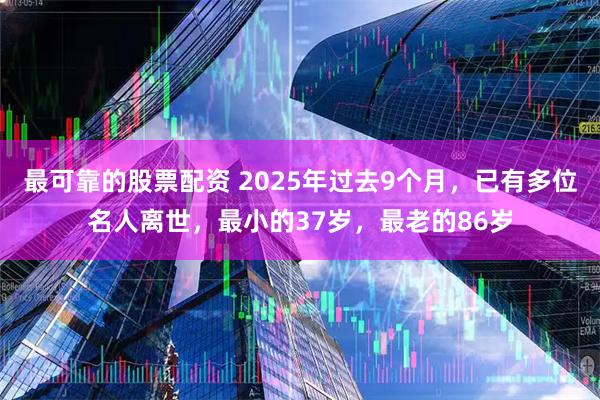 最可靠的股票配资 2025年过去9个月，已有多位名人离世，最小的37岁，最老的86岁
