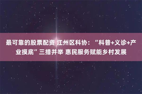 最可靠的股票配资 江州区科协：“科普+义诊+产业摸底”三措并举 惠民服务赋能乡村发展