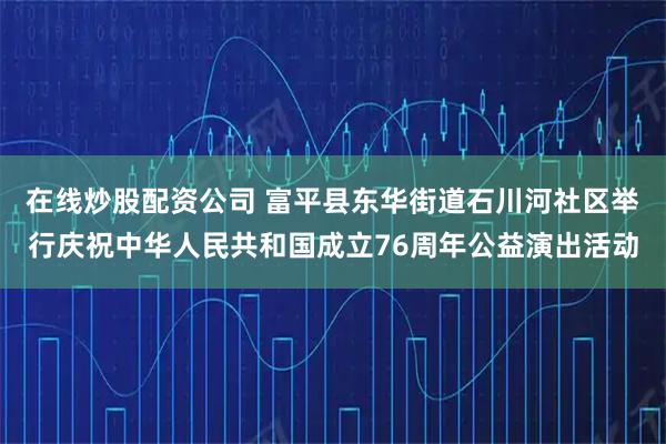 在线炒股配资公司 富平县东华街道石川河社区举行庆祝中华人民共和国成立76周年公益演出活动
