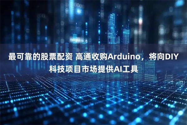 最可靠的股票配资 高通收购Arduino，将向DIY科技项目市场提供AI工具
