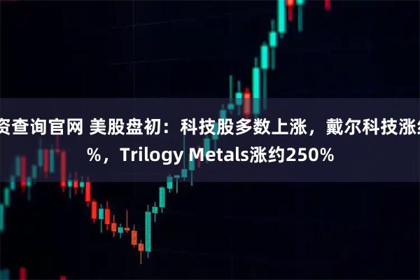 配资查询官网 美股盘初：科技股多数上涨，戴尔科技涨约5%，Trilogy Metals涨约250%