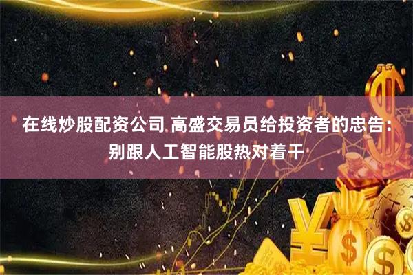 在线炒股配资公司 高盛交易员给投资者的忠告：别跟人工智能股热对着干