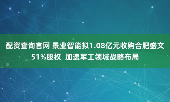 配资查询官网 景业智能拟1.08亿元收购合肥盛文51%股权  加速军工领域战略布局