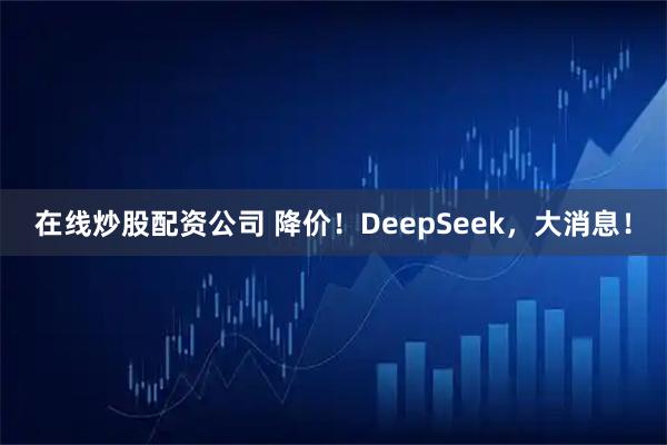 在线炒股配资公司 降价！DeepSeek，大消息！