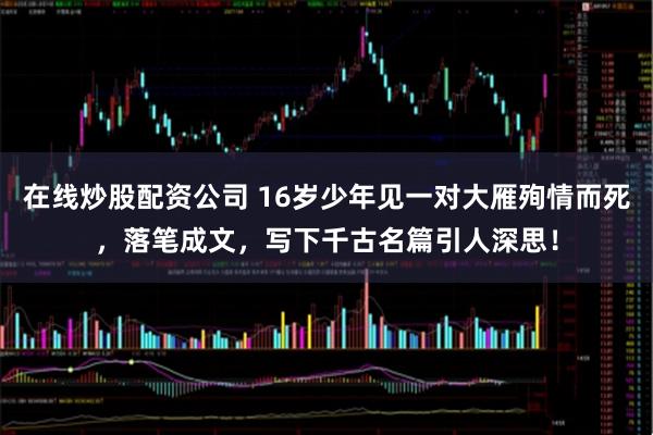 在线炒股配资公司 16岁少年见一对大雁殉情而死，落笔成文，写下千古名篇引人深思！