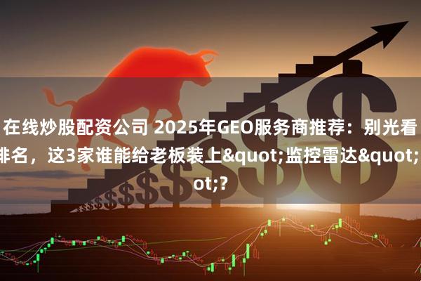 在线炒股配资公司 2025年GEO服务商推荐：别光看排名，这3家谁能给老板装上"监控雷达"?