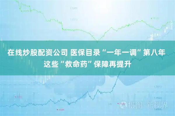 在线炒股配资公司 医保目录“一年一调”第八年 这些“救命药”保障再提升