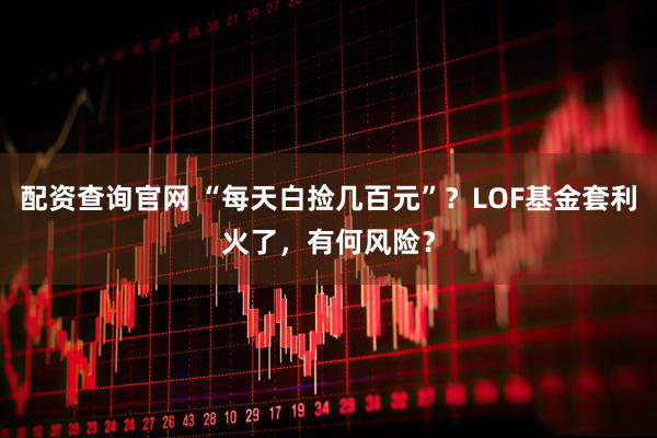 配资查询官网 “每天白捡几百元”？LOF基金套利火了，有何风险？