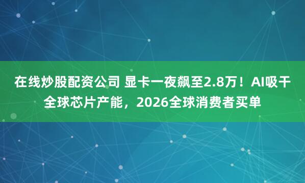 在线炒股配资公司 显卡一夜飙至2.8万！AI吸干全球芯片产能，2026全球消费者买单