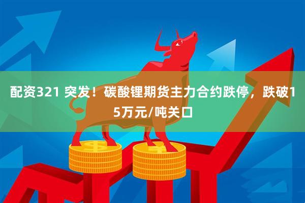 配资321 突发！碳酸锂期货主力合约跌停，跌破15万元/吨关口