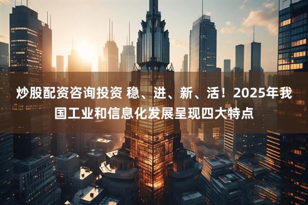 炒股配资咨询投资 稳、进、新、活！2025年我国工业和信息化发展呈现四大特点