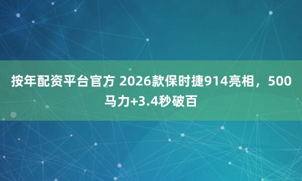 按年配资平台官方 2026款保时捷914亮相，500马力+3.4秒破百