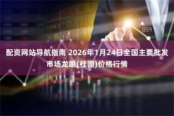 配资网站导航指南 2026年1月24日全国主要批发市场龙眼(桂圆)价格行情