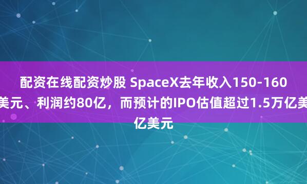 配资在线配资炒股 SpaceX去年收入150-160亿美元、利润约80亿，而预计的IPO估值超过1.5万亿美元