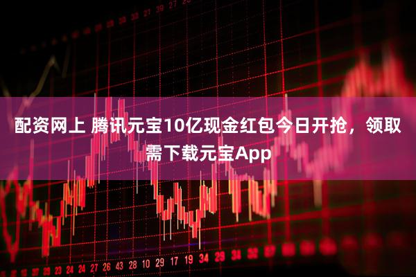 配资网上 腾讯元宝10亿现金红包今日开抢，领取需下载元宝App