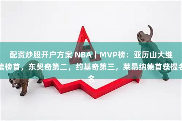 配资炒股开户方案 NBA｜MVP榜：亚历山大继续榜首，东契奇第二，约基奇第三，莱昂纳德首获提名