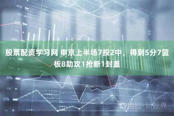 股票配资学习网 申京上半场7投2中，得到5分7篮板8助攻1抢断1封盖
