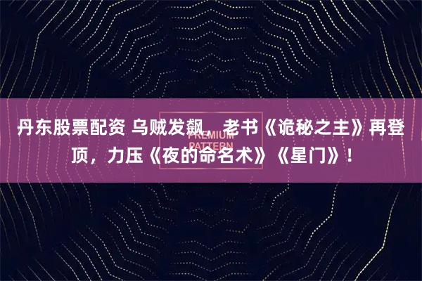 丹东股票配资 乌贼发飙，老书《诡秘之主》再登顶，力压《夜的命名术》《星门》！