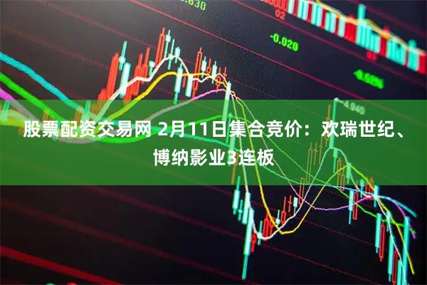 股票配资交易网 2月11日集合竞价：欢瑞世纪、博纳影业3连板